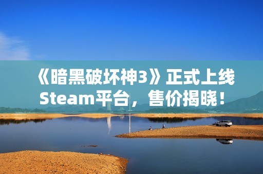 《暗黑破坏神3》正式上线Steam平台，售价揭晓！