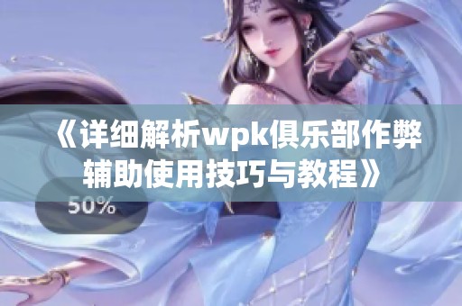 《详细解析wpk俱乐部作弊辅助使用技巧与教程》