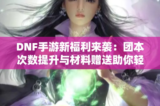 DNF手游新福利来袭：团本次数提升与材料赠送助你轻松毕业！