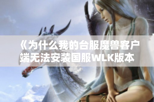 《为什么我的台服魔兽客户端无法安装国服WLK版本》