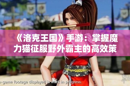 《洛克王国》手游：掌握魔力猫征服野外霸主的高效策略