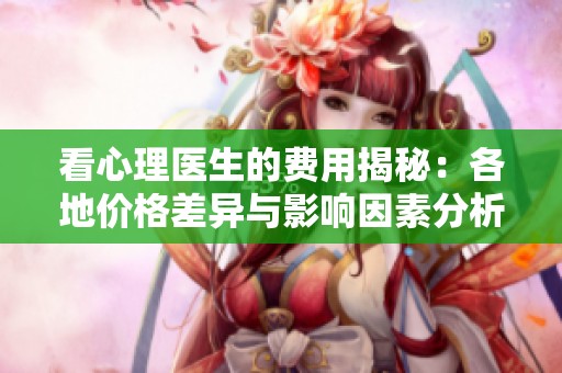 看心理医生的费用揭秘：各地价格差异与影响因素分析