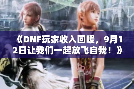 《DNF玩家收入回暖，9月12日让我们一起放飞自我！》