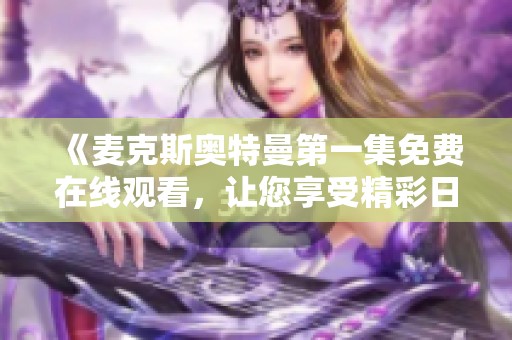 《麦克斯奥特曼第一集免费在线观看，让您享受精彩日剧体验》