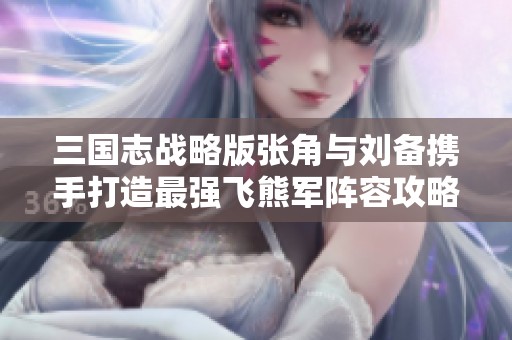 三国志战略版张角与刘备携手打造最强飞熊军阵容攻略