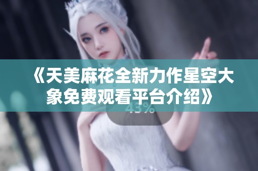 《天美麻花全新力作星空大象免费观看平台介绍》
