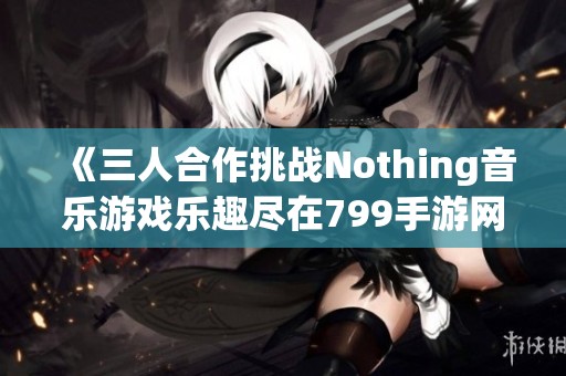 《三人合作挑战Nothing音乐游戏乐趣尽在799手游网》