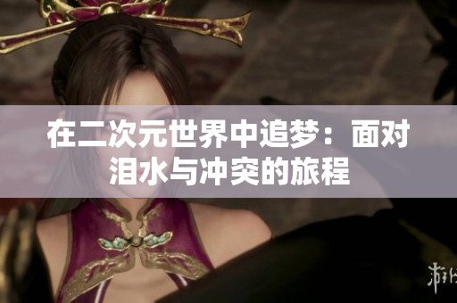 在二次元世界中追梦：面对泪水与冲突的旅程