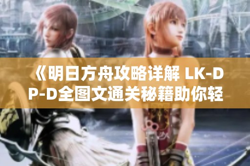 《明日方舟攻略详解 LK-DP-D全图文通关秘籍助你轻松逆袭》