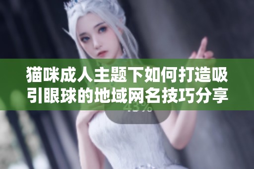 猫咪成人主题下如何打造吸引眼球的地域网名技巧分享