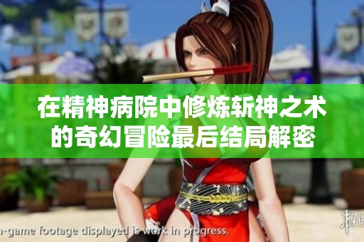 在精神病院中修炼斩神之术的奇幻冒险最后结局解密