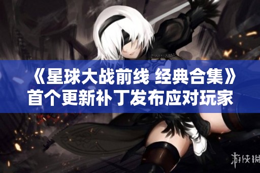 《星球大战前线 经典合集》首个更新补丁发布应对玩家差评困境