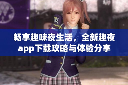 畅享趣味夜生活，全新趣夜app下载攻略与体验分享