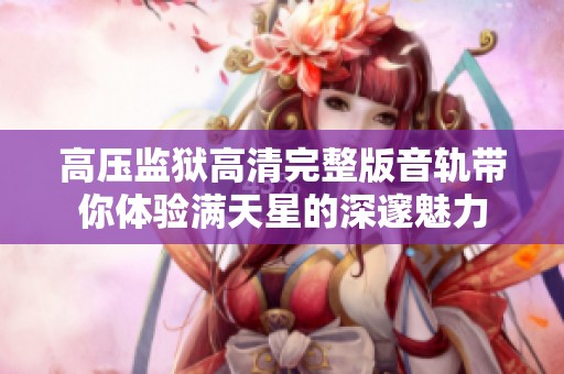高压监狱高清完整版音轨带你体验满天星的深邃魅力