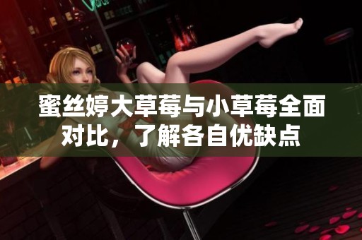 蜜丝婷大草莓与小草莓全面对比，了解各自优缺点