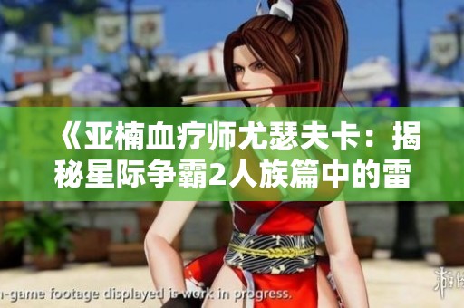 《亚楠血疗师尤瑟夫卡：揭秘星际争霸2人族篇中的雷日天恐惧》