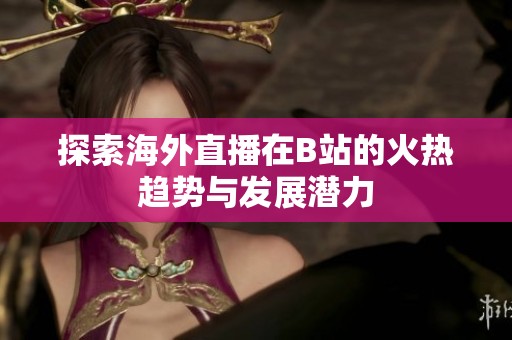 探索海外直播在B站的火热趋势与发展潜力