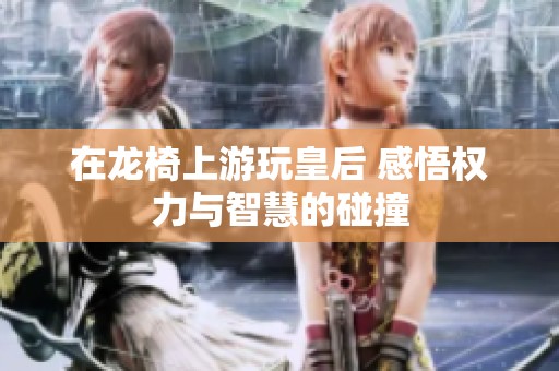 在龙椅上游玩皇后 感悟权力与智慧的碰撞