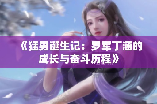 《猛男诞生记：罗军丁涵的成长与奋斗历程》