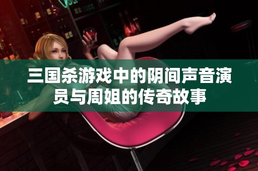 三国杀游戏中的阴间声音演员与周姐的传奇故事