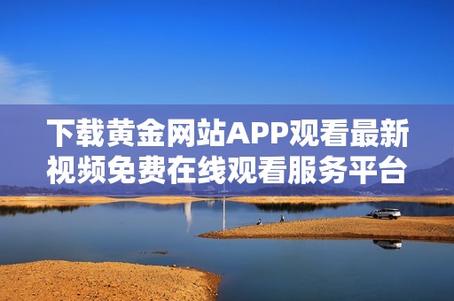 下载黄金网站APP观看最新视频免费在线观看服务平台