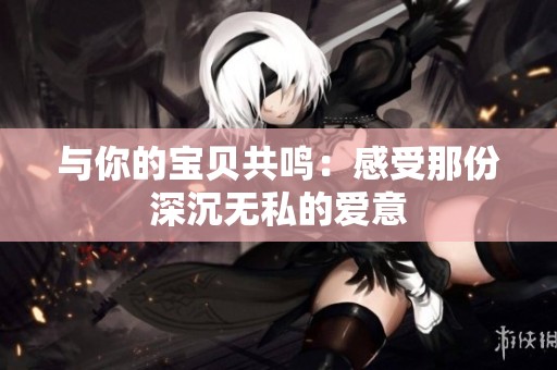 与你的宝贝共鸣：感受那份深沉无私的爱意