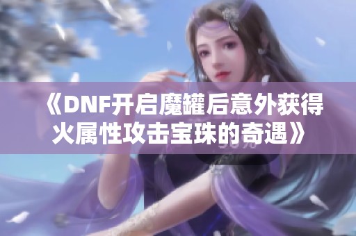 《DNF开启魔罐后意外获得火属性攻击宝珠的奇遇》