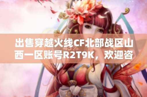 出售穿越火线CF北部战区山西一区账号R2T9K，欢迎咨询