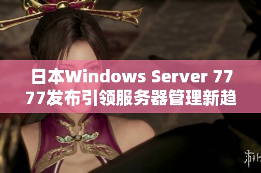 日本Windows Server 7777发布引领服务器管理新趋势