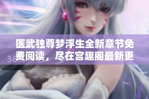 医武独尊梦浮生全新章节免费阅读，尽在宫趣阁最新更新解析