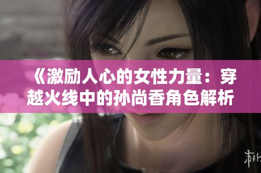 《激励人心的女性力量：穿越火线中的孙尚香角色解析》