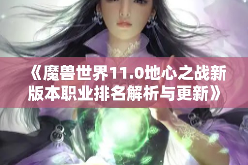 《魔兽世界11.0地心之战新版本职业排名解析与更新》