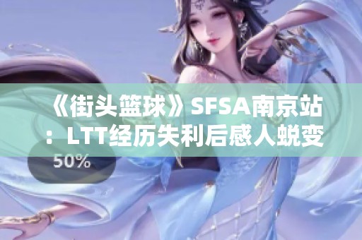 《街头篮球》SFSA南京站：LTT经历失利后感人蜕变之旅