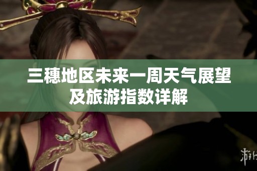 三穗地区未来一周天气展望及旅游指数详解