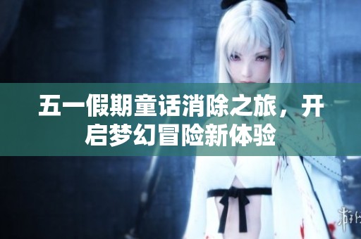 五一假期童话消除之旅，开启梦幻冒险新体验