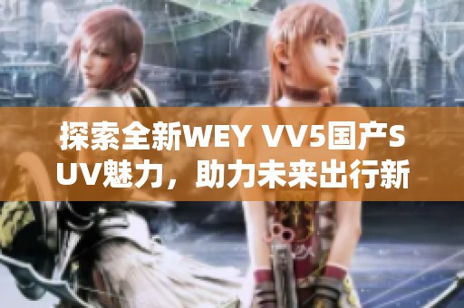 探索全新WEY VV5国产SUV魅力，助力未来出行新选择