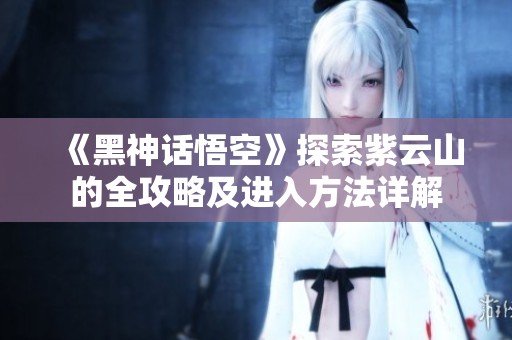 《黑神话悟空》探索紫云山的全攻略及进入方法详解