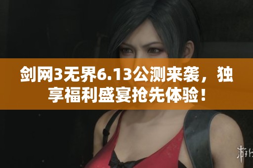 剑网3无界6.13公测来袭，独享福利盛宴抢先体验！