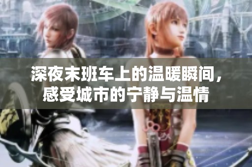 深夜末班车上的温暖瞬间，感受城市的宁静与温情