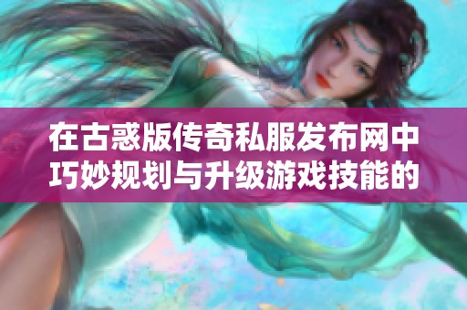 在古惑版传奇私服发布网中巧妙规划与升级游戏技能的实用指南