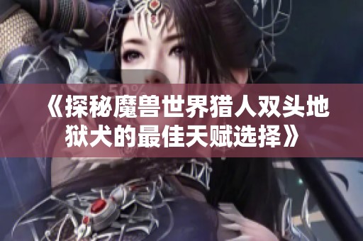 《探秘魔兽世界猎人双头地狱犬的最佳天赋选择》
