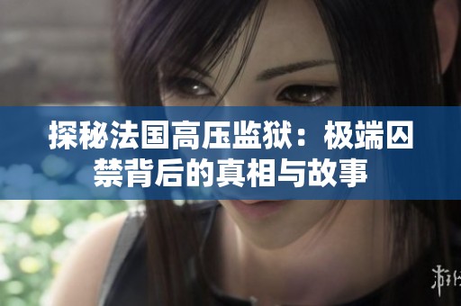 探秘法国高压监狱：极端囚禁背后的真相与故事