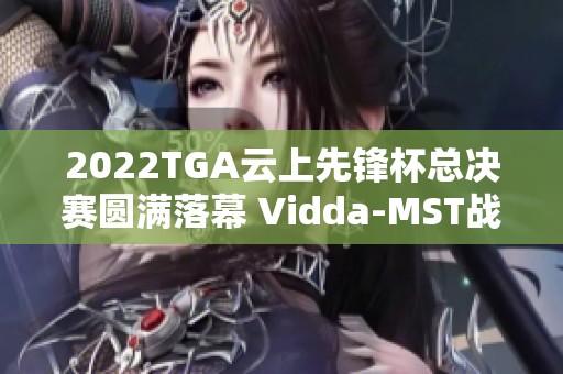2022TGA云上先锋杯总决赛圆满落幕 Vidda-MST战队荣获冠军