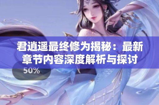 君逍遥最终修为揭秘：最新章节内容深度解析与探讨