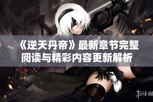 《逆天丹帝》最新章节完整阅读与精彩内容更新解析