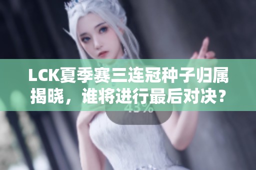 LCK夏季赛三连冠种子归属揭晓，谁将进行最后对决？