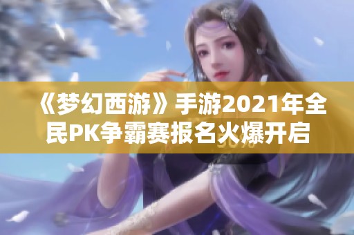 《梦幻西游》手游2021年全民PK争霸赛报名火爆开启中，快来参与！