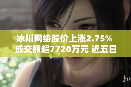 冰川网络股价上涨2.75% 成交额超7720万元 近五日主力净流出解析