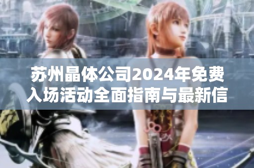 苏州晶体公司2024年免费入场活动全面指南与最新信息