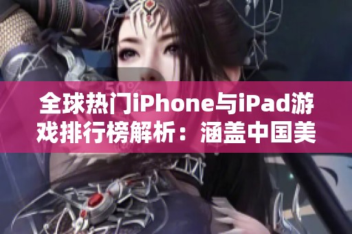 全球热门iPhone与iPad游戏排行榜解析：涵盖中国美国与日本区域